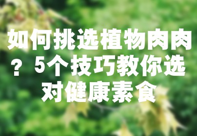 如何挑选植物肉肉？5个技巧教你选对健康素食