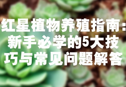 红星植物养殖指南：新手必学的5大技巧与常见问题解答